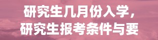 研究生几月份入学，研究生报考条件与要求