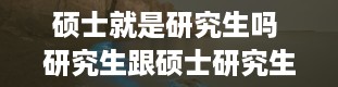 硕士就是研究生吗 研究生跟硕士研究生一样吗