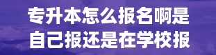 专升本怎么报名啊是自己报还是在学校报