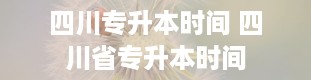 四川专升本时间 四川省专升本时间