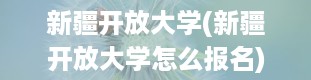 新疆开放大学(新疆开放大学怎么报名)