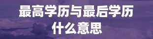 最高学历与最后学历什么意思