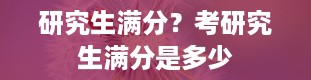 研究生满分？考研究生满分是多少