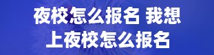 夜校怎么报名 我想上夜校怎么报名