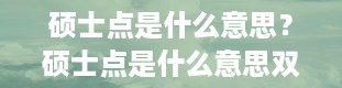 硕士点是什么意思？硕士点是什么意思双学位是什么意思