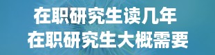 在职研究生读几年 在职研究生大概需要读几年毕业