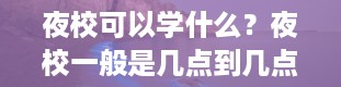 夜校可以学什么？夜校一般是几点到几点