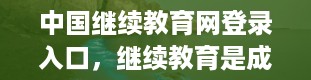 中国继续教育网登录入口，继续教育是成人本科吗