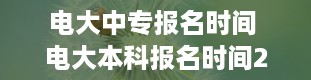 电大中专报名时间 电大本科报名时间2024年官网