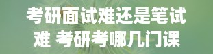 考研面试难还是笔试难 考研考哪几门课程