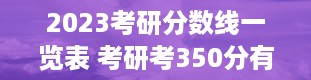 2023考研分数线一览表 考研考350分有多难