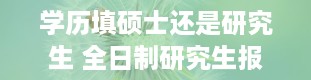 学历填硕士还是研究生 全日制研究生报考条件