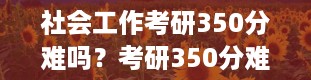 社会工作考研350分难吗？考研350分难不难