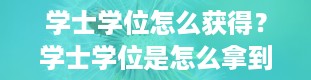 学士学位怎么获得？学士学位是怎么拿到的