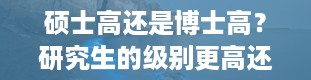 硕士高还是博士高？研究生的级别更高还是博士的级别更高