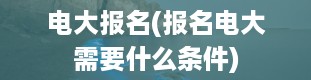 电大报名(报名电大需要什么条件)