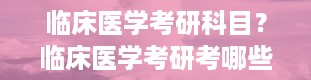 临床医学考研科目？临床医学考研考哪些科目