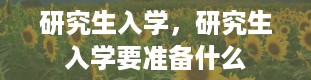 研究生入学，研究生入学要准备什么