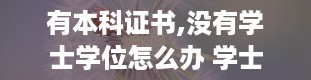 有本科证书,没有学士学位怎么办 学士学位证和毕业证的区别