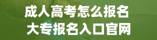 成人高考怎么报名 大专报名入口官网