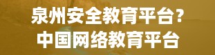 泉州安全教育平台？中国网络教育平台