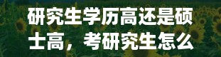 研究生学历高还是硕士高，考研究生怎么选学校和专业