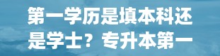 第一学历是填本科还是学士？专升本第一学历是本科还是专科