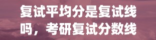 复试平均分是复试线吗，考研复试分数线代表什么