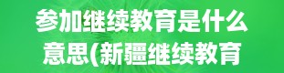 参加继续教育是什么意思(新疆继续教育公需课)