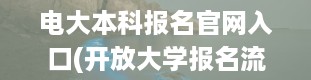 电大本科报名官网入口(开放大学报名流程)