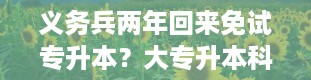 义务兵两年回来免试专升本？大专升本科怎么升