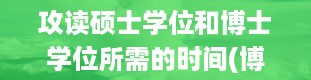 攻读硕士学位和博士学位所需的时间(博士生怎么申请)