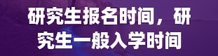 研究生报名时间，研究生一般入学时间