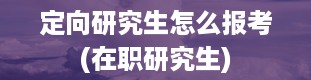 定向研究生怎么报考(在职研究生)