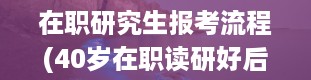 在职研究生报考流程(40岁在职读研好后悔)