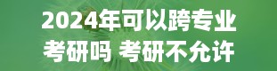 2024年可以跨专业考研吗 考研不允许跨考的专业