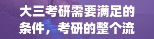 大三考研需要满足的条件，考研的整个流程