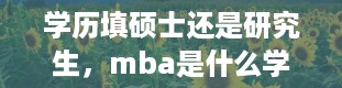 学历填硕士还是研究生，mba是什么学历