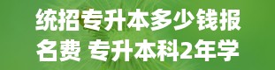 统招专升本多少钱报名费 专升本科2年学费多少