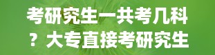 考研究生一共考几科？大专直接考研究生流程