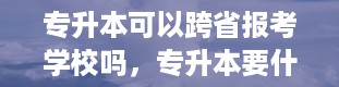 专升本可以跨省报考学校吗，专升本要什么条件