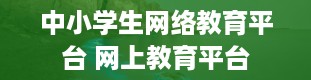 中小学生网络教育平台 网上教育平台