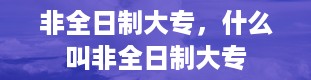 非全日制大专，什么叫非全日制大专