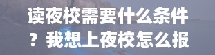 读夜校需要什么条件？我想上夜校怎么报名