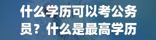 什么学历可以考公务员？什么是最高学历和最低学历