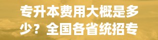 专升本费用大概是多少？全国各省统招专升本报名考试费多少钱