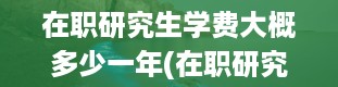 在职研究生学费大概多少一年(在职研究生一般读几年)