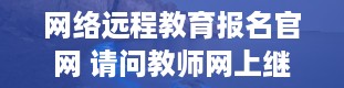 网络远程教育报名官网 请问教师网上继续教育入口在哪里啊