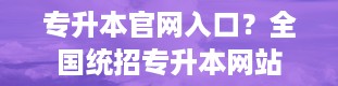 专升本官网入口？全国统招专升本网站