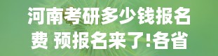 河南考研多少钱报名费 预报名来了!各省考研报名费多少钱